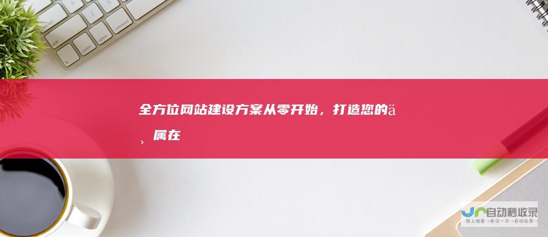 全方位网站建设方案：从零开始，打造您的专属在线平台