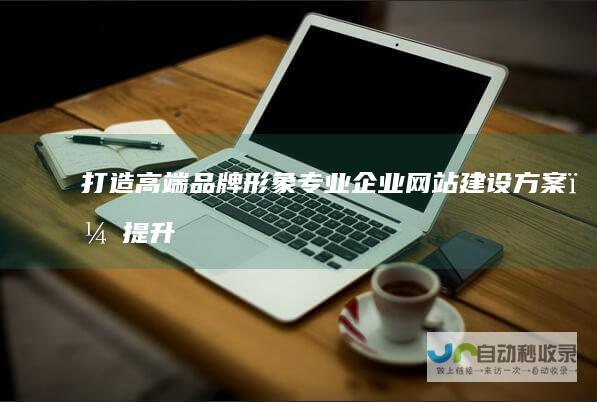 打造高端品牌形象：专业企业网站建设方案，提升品牌价值，引爆市场增长。